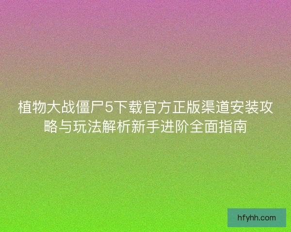 植物大战僵尸5下载官方正版渠道安装攻略与玩法解析新手进阶全面指南 植物大战僵尸5下载官方正版渠道安装攻略与玩法解析新手进阶全面指南